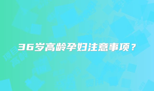 36岁高龄孕妇注意事项？