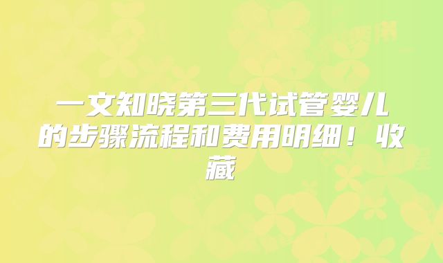 一文知晓第三代试管婴儿的步骤流程和费用明细！收藏