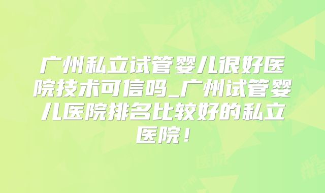 广州私立试管婴儿很好医院技术可信吗_广州试管婴儿医院排名比较好的私立医院！