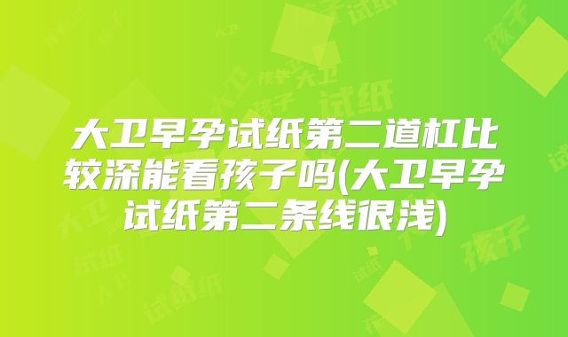 大卫早孕试纸第二道杠比较深能看孩子吗(大卫早孕试纸第二条线很浅)