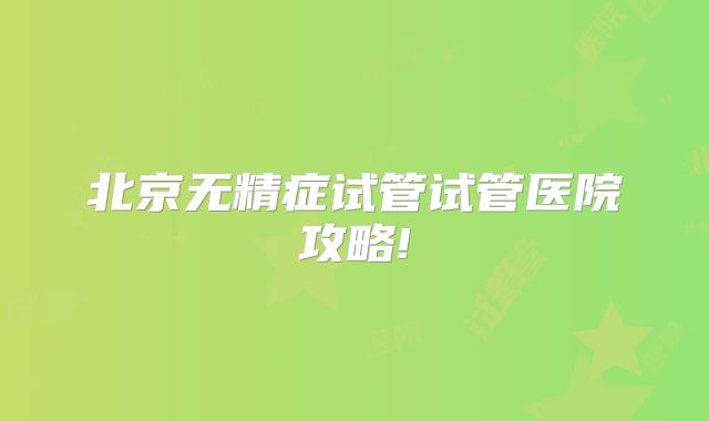 北京无精症试管试管医院攻略!