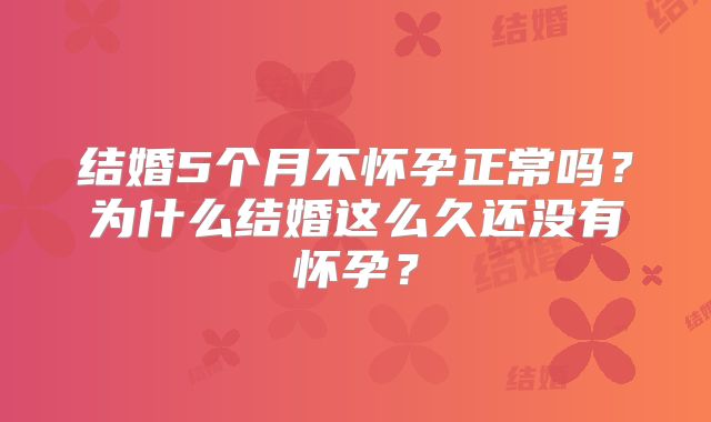 结婚5个月不怀孕正常吗？为什么结婚这么久还没有怀孕？