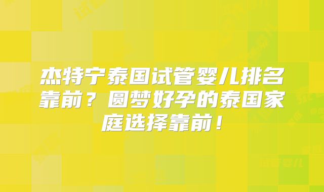 杰特宁泰国试管婴儿排名靠前？圆梦好孕的泰国家庭选择靠前！