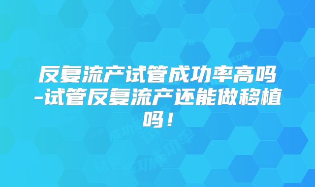 反复流产试管成功率高吗-试管反复流产还能做移植吗!