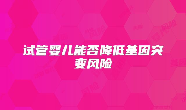 试管婴儿能否降低基因突变风险