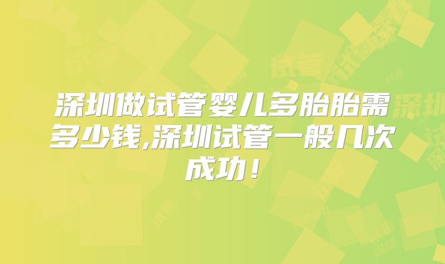 深圳做试管婴儿多胎胎需多少钱,深圳试管一般几次成功!