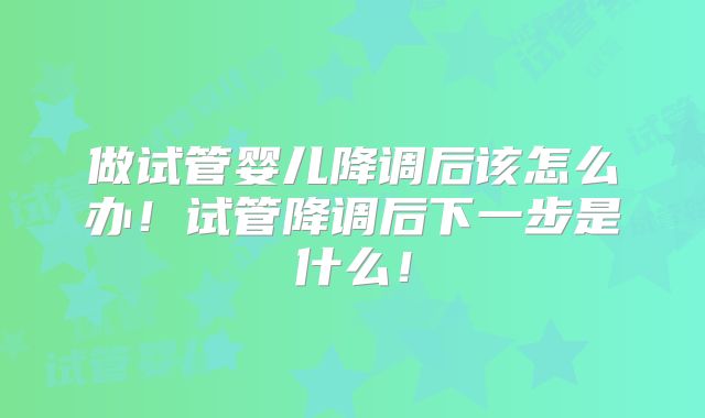 做试管婴儿降调后该怎么办！试管降调后下一步是什么！