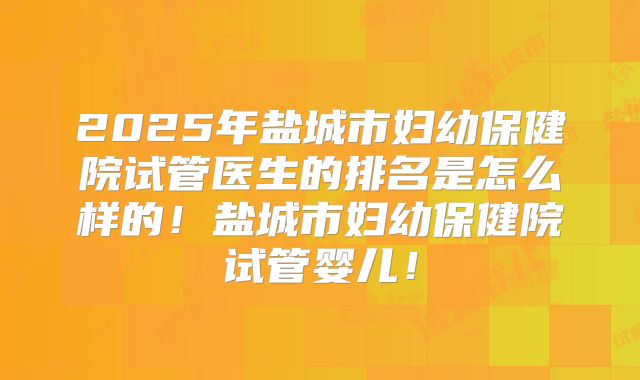 2025年盐城市妇幼保健院试管医生的排名是怎么样的！盐城市妇幼保健院试管婴儿！