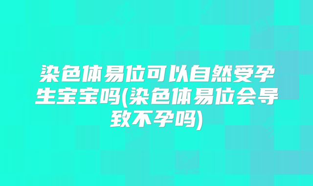 染色体易位可以自然受孕生宝宝吗(染色体易位会导致不孕吗)