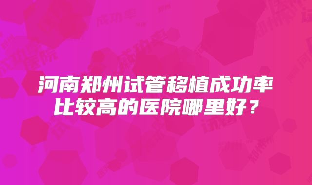 河南郑州试管移植成功率比较高的医院哪里好？