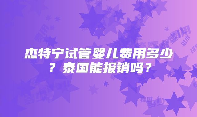 杰特宁试管婴儿费用多少？泰国能报销吗？