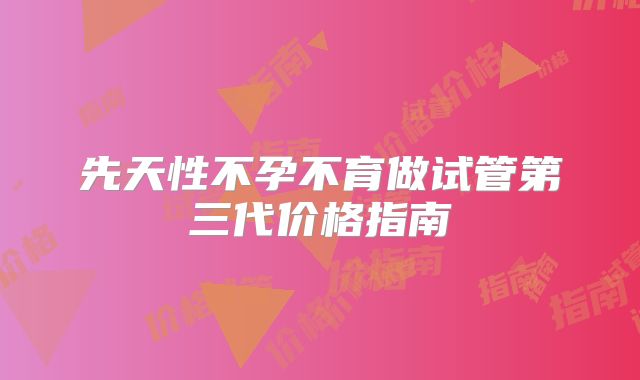 先天性不孕不育做试管第三代价格指南