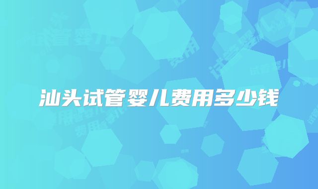 汕头试管婴儿费用多少钱