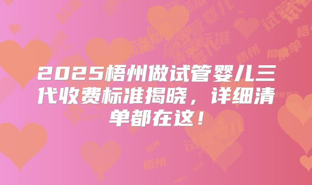 2025梧州做试管婴儿三代收费标准揭晓,详细清单都在这!