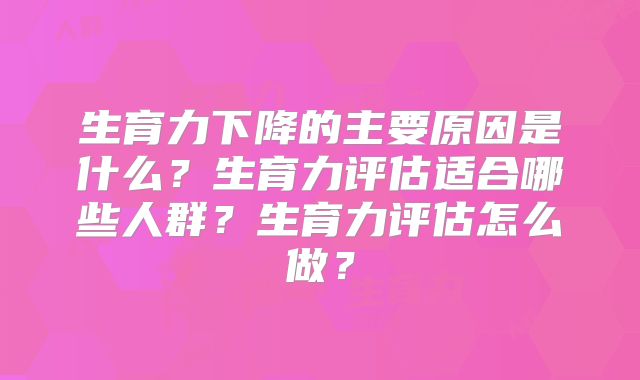 生育力下降的主要原因是什么?生育力评估适合哪些人群?生育力评估怎么做?