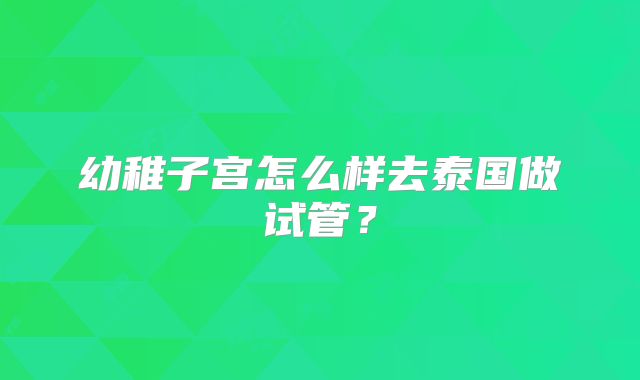幼稚子宫怎么样去泰国做试管？