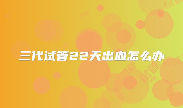 三代试管22天出血怎么办
