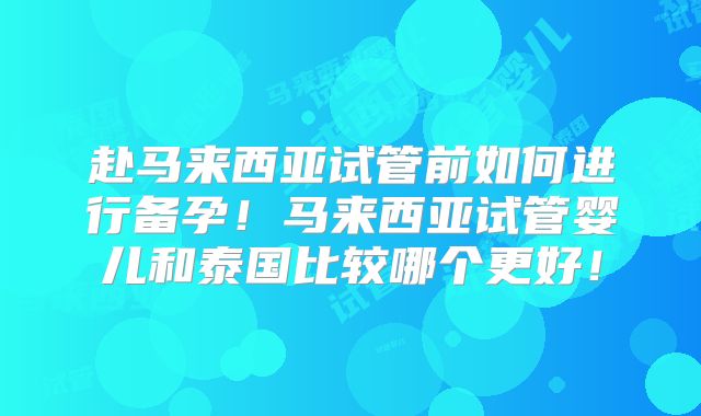 赴马来西亚试管前如何进行备孕！马来西亚试管婴儿和泰国比较哪个更好！