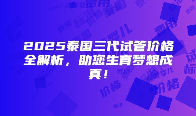 2025泰国三代试管价格全解析，助您生育梦想成真！