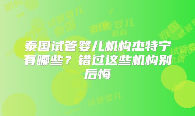 泰国试管婴儿机构杰特宁有哪些?错过这些机构别后悔