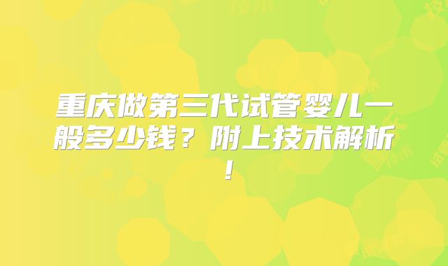 重庆做第三代试管婴儿一般多少钱？附上技术解析！