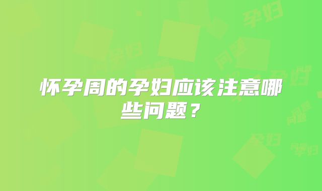 怀孕周的孕妇应该注意哪些问题?