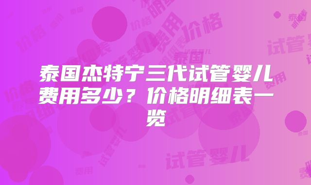 泰国杰特宁三代试管婴儿费用多少？价格明细表一览