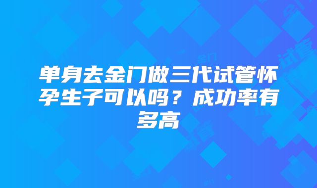 单身去金门做三代试管怀孕生子可以吗?成功率有多高