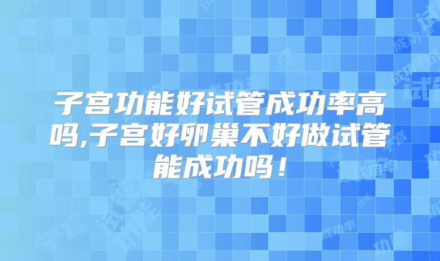 子宫功能好试管成功率高吗,子宫好卵巢不好做试管能成功吗！