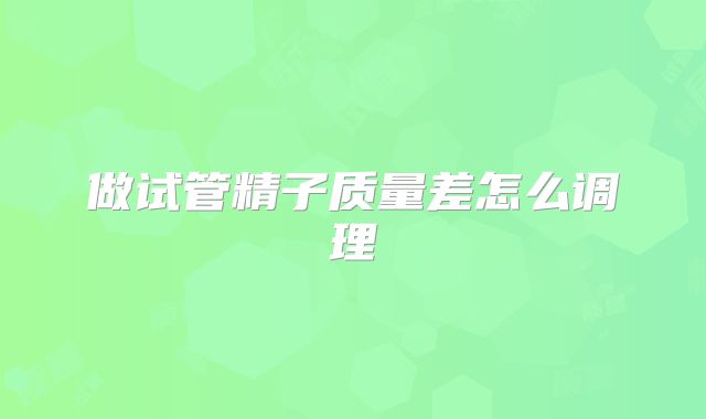 做试管精子质量差怎么调理