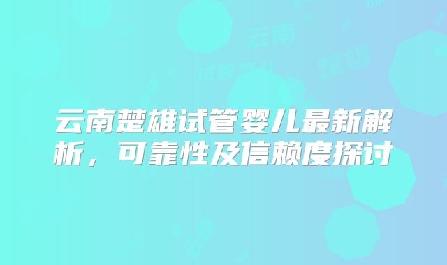 云南楚雄试管婴儿最新解析,可靠性及信赖度探讨