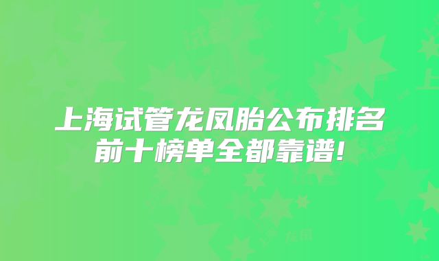 上海试管龙凤胎公布排名前十榜单全都靠谱!