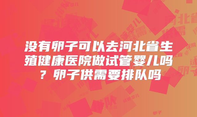 没有卵子可以去河北省生殖健康医院做试管婴儿吗？卵子供需要排队吗
