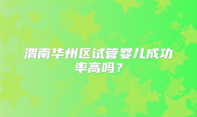 渭南华州区试管婴儿成功率高吗？