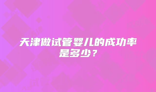 天津做试管婴儿的成功率是多少？