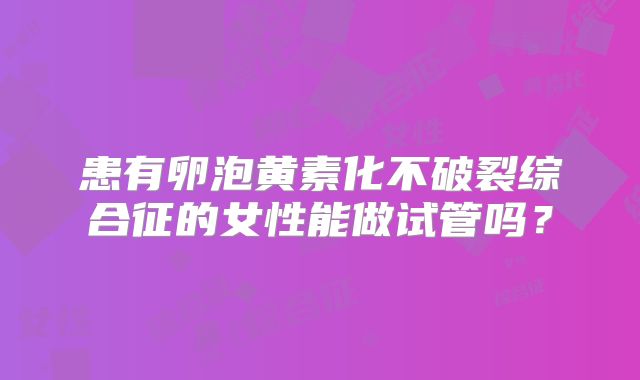 患有卵泡黄素化不破裂综合征的女性能做试管吗?