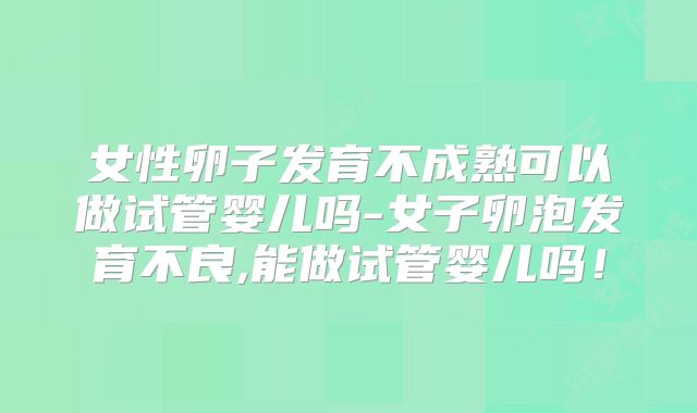 女性卵子发育不成熟可以做试管婴儿吗-女子卵泡发育不良,能做试管婴儿吗!
