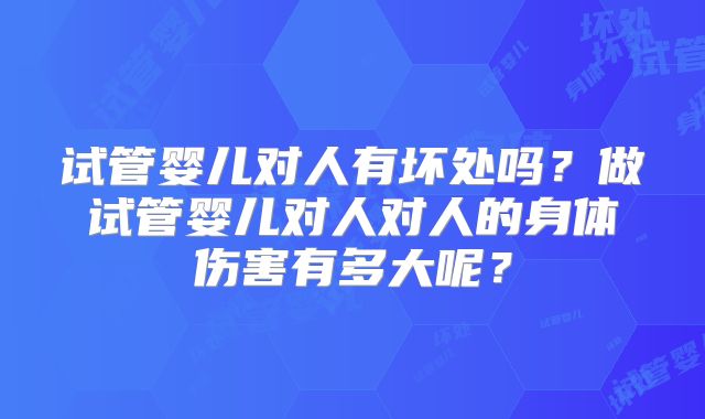 试管婴儿对人有坏处吗？做试管婴儿对人对人的身体伤害有多大呢？