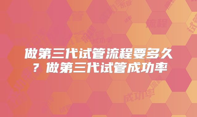 做第三代试管流程要多久？做第三代试管成功率