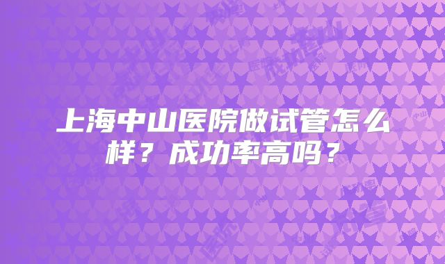 上海中山医院做试管怎么样?成功率高吗?