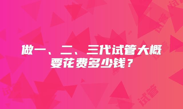 做一、二、三代试管大概要花费多少钱？