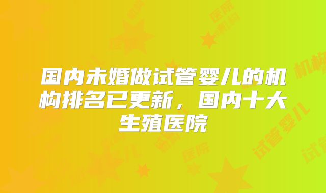 国内未婚做试管婴儿的机构排名已更新,国内十大生殖医院