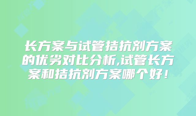 长方案与试管拮抗剂方案的优劣对比分析,试管长方案和拮抗剂方案哪个好！