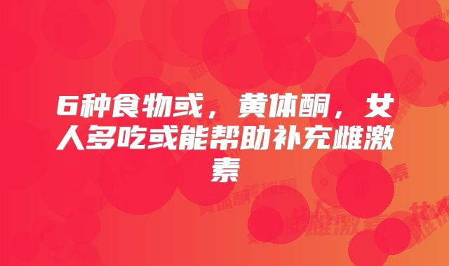6种食物或，黄体酮，女人多吃或能帮助补充雌激素