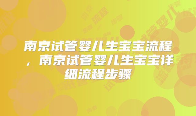 南京试管婴儿生宝宝流程，南京试管婴儿生宝宝详细流程步骤