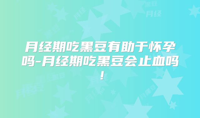 月经期吃黑豆有助于怀孕吗-月经期吃黑豆会止血吗！