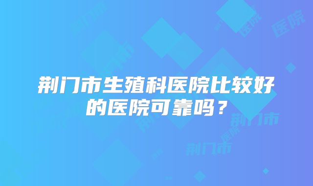 荆门市生殖科医院比较好的医院可靠吗？