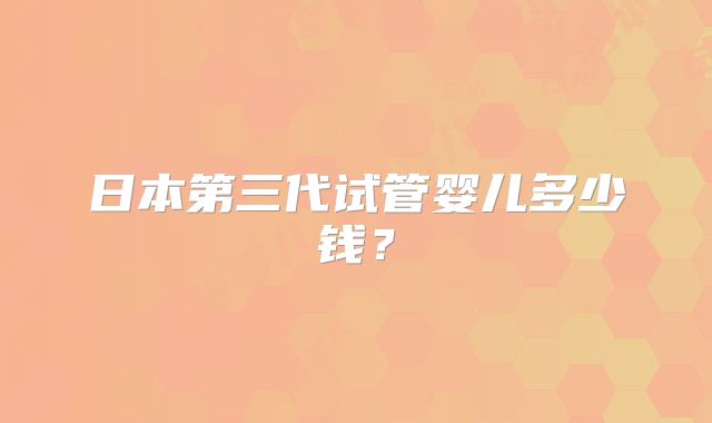 日本第三代试管婴儿多少钱?