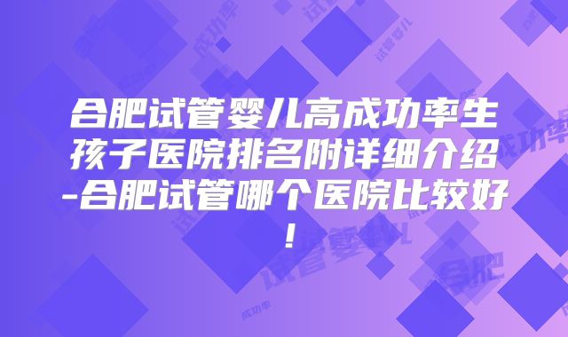 合肥试管婴儿高成功率生孩子医院排名附详细介绍-合肥试管哪个医院比较好！