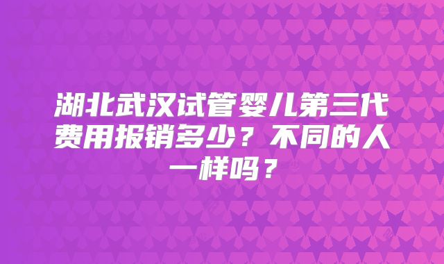 湖北武汉试管婴儿第三代费用报销多少?不同的人一样吗?